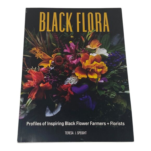 Black Flora : Profiles of Inspiring Black Flower Farmers + Florists by Teresa J.
